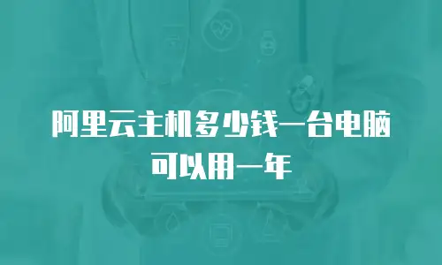 阿里云主机多少钱一台电脑可以用一年