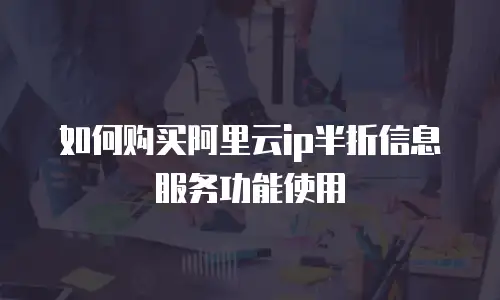 如何购买阿里云ip半折信息服务功能使用
