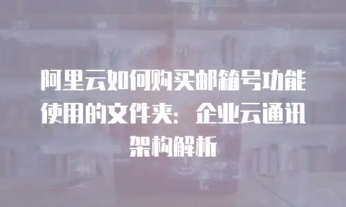 阿里云如何购买邮箱号功能使用的文件夹：企业云通讯架构解析