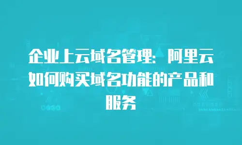 企业上云域名管理：阿里云如何购买域名功能的产品和服务