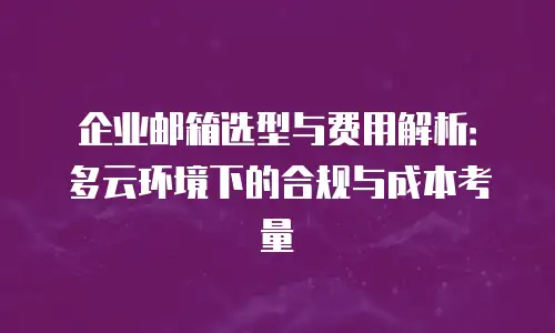 企业邮箱选型与费用解析：多云环境下的合规与成本考量