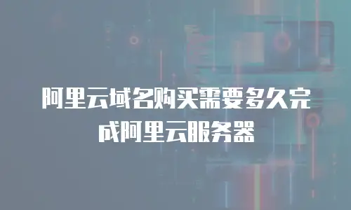 阿里云域名购买需要多久完成阿里云服务器
