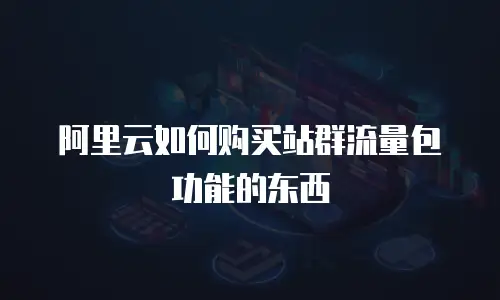 阿里云如何购买站群流量包功能的东西