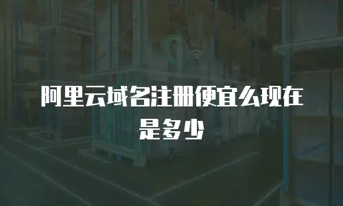 阿里云域名注册便宜么现在是多少