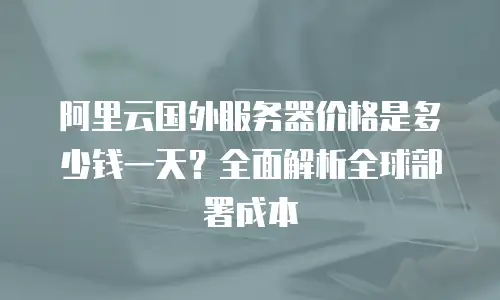 阿里云国外服务器价格是多少钱一天？全面解析全球部署成本