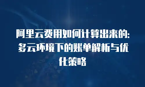 阿里云费用如何计算出来的：多云环境下的账单解析与优化策略