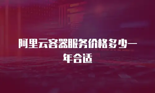 阿里云容器服务价格多少一年合适