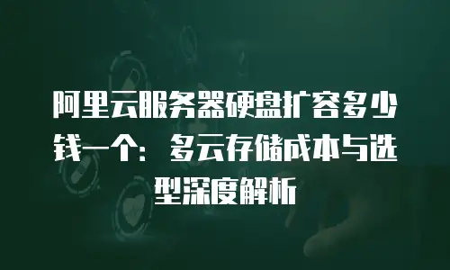 阿里云服务器硬盘扩容多少钱一个：多云存储成本与选型深度解析