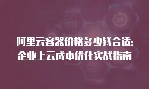 阿里云容器价格多少钱合适：企业上云成本优化实战指南