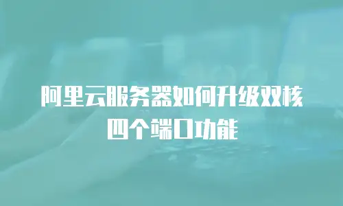 阿里云服务器如何升级双核四个端口功能