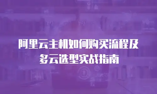 阿里云主机如何购买流程及多云选型实战指南