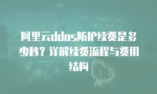 阿里云ddos防护续费是多少秒？详解续费流程与费用结构