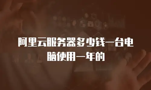 阿里云服务器多少钱一台电脑使用一年的