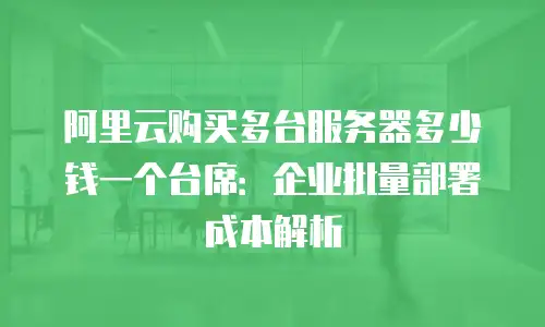 阿里云购买多台服务器多少钱一个台席：企业批量部署成本解析