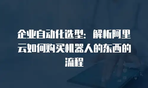 企业自动化选型：解析阿里云如何购买机器人的东西的流程