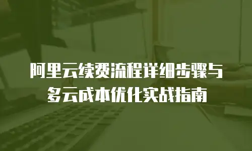 阿里云续费流程详细步骤与多云成本优化实战指南