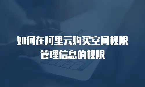 如何在阿里云购买空间权限管理信息的权限