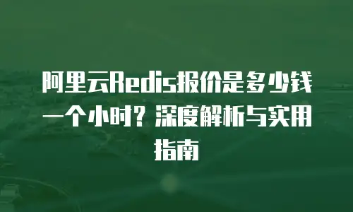 阿里云Redis报价是多少钱一个小时？深度解析与实用指南