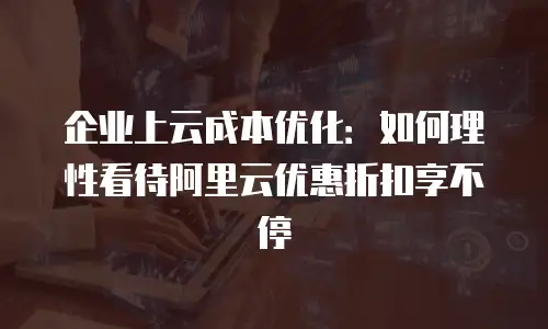 企业上云成本优化：如何理性看待阿里云优惠折扣享不停