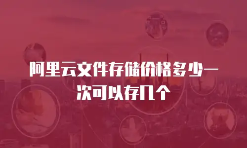 阿里云文件存储价格多少一次可以存几个