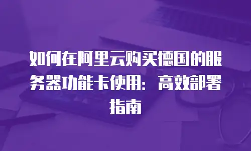 如何在阿里云购买德国的服务器功能卡使用：高效部署指南