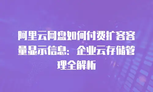 阿里云网盘如何付费扩容容量显示信息：企业云存储管理全解析