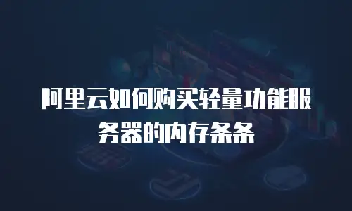 阿里云如何购买轻量功能服务器的内存条条