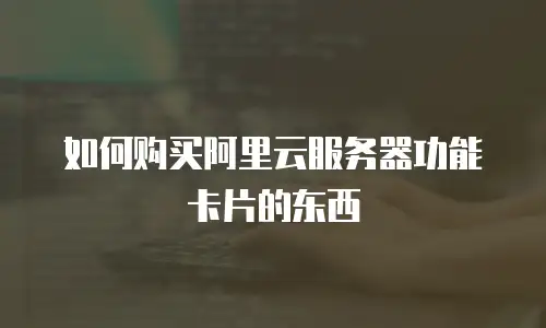 如何购买阿里云服务器功能卡片的东西