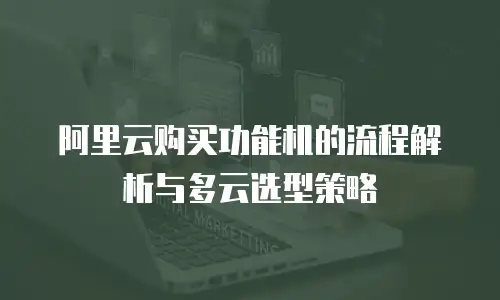阿里云购买功能机的流程解析与多云选型策略