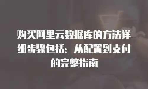 购买阿里云数据库的方法详细步骤包括：从配置到支付的完整指南