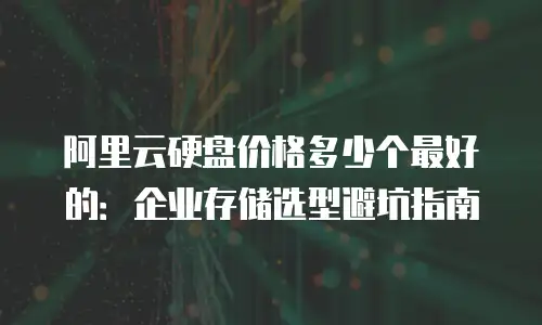 阿里云硬盘价格多少个最好的：企业存储选型避坑指南