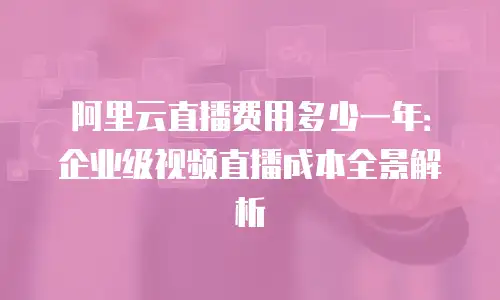 阿里云直播费用多少一年：企业级视频直播成本全景解析