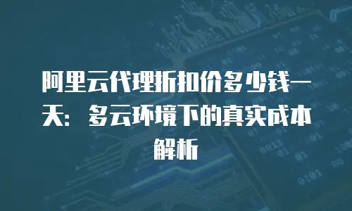 阿里云代理折扣价多少钱一天：多云环境下的真实成本解析