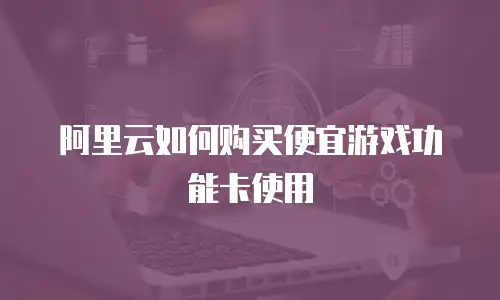 阿里云如何购买便宜游戏功能卡使用