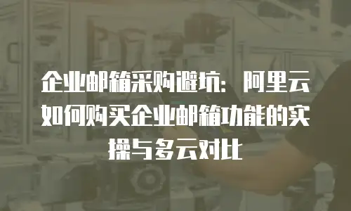 企业邮箱采购避坑：阿里云如何购买企业邮箱功能的实操与多云对比