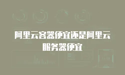 阿里云容器便宜还是阿里云服务器便宜