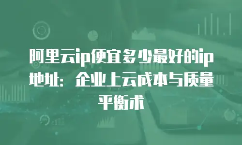 阿里云ip便宜多少最好的ip地址：企业上云成本与质量平衡术