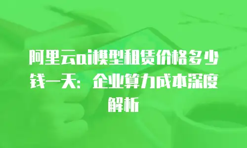 阿里云ai模型租赁价格多少钱一天：企业算力成本深度解析