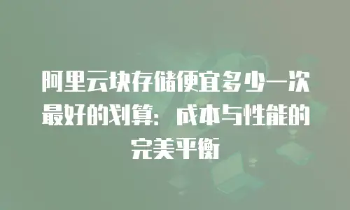 阿里云块存储便宜多少一次最好的划算：成本与性能的完美平衡