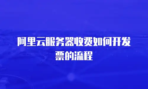 阿里云服务器收费如何开发票的流程