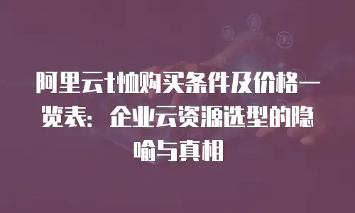 阿里云t恤购买条件及价格一览表：企业云资源选型的隐喻与真相