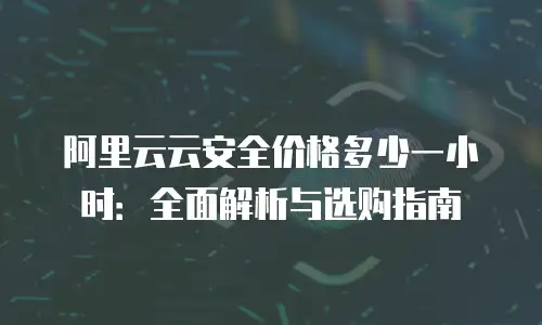 阿里云云安全价格多少一小时：全面解析与选购指南