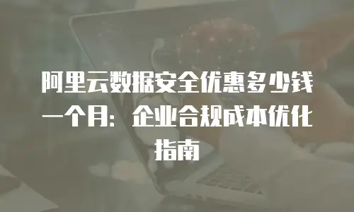 阿里云数据安全优惠多少钱一个月：企业合规成本优化指南
