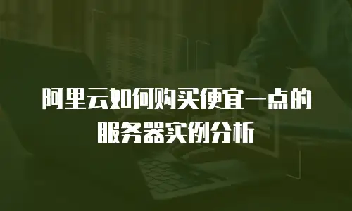 阿里云如何购买便宜一点的服务器实例分析
