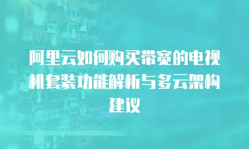阿里云如何购买带宽的电视机套装功能解析与多云架构建议