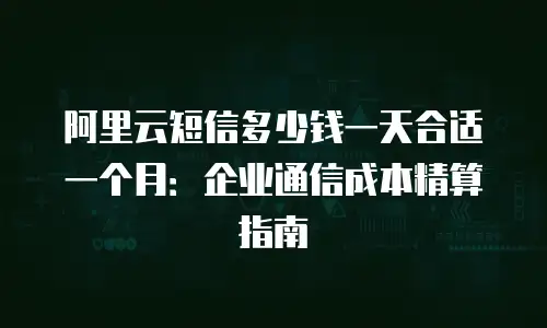 阿里云短信多少钱一天合适一个月：企业通信成本精算指南