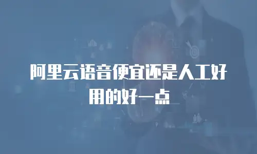 阿里云语音便宜还是人工好用的好一点