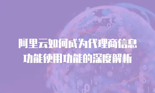 阿里云如何成为代理商信息功能使用功能的深度解析