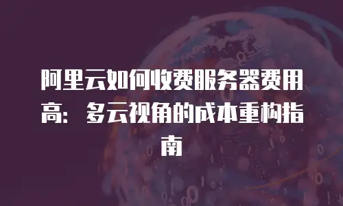 阿里云如何收费服务器费用高：多云视角的成本重构指南