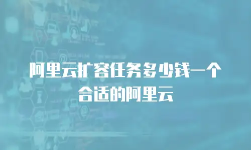 阿里云扩容任务多少钱一个合适的阿里云